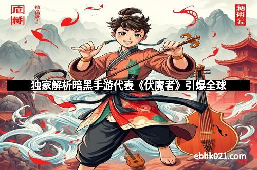 独家解析暗黑手游代表《伏魔者》引爆全球